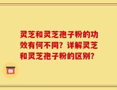 灵芝和灵芝孢子粉的功效有何不同？详解灵芝和灵芝孢子粉的区别？