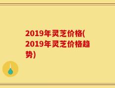2019年灵芝价格(2019年灵芝价格趋势)