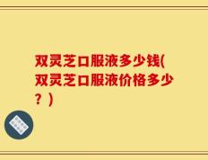 双灵芝口服液多少钱(双灵芝口服液价格多少？)