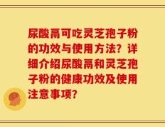 尿酸鬲可吃灵芝孢子粉的功效与使用方法？详细介绍尿酸鬲和灵芝孢子粉的健康功效及使用注意事项？