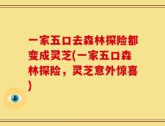 一家五口去森林探险都变成灵芝(一家五口森林探险，灵芝意外惊喜)