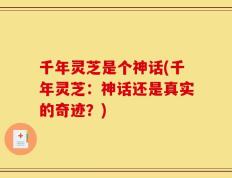千年灵芝是个神话(千年灵芝：神话还是真实的奇迹？)