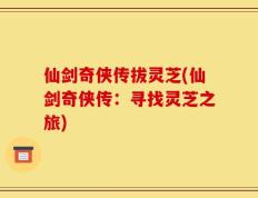 仙剑奇侠传拔灵芝(仙剑奇侠传：寻找灵芝之旅)
