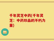 千年灵芝中药(千年灵芝：中药珍品的不朽力量)