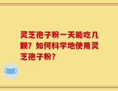 灵芝孢子粉一天能吃几颗？如何科学地使用灵芝孢子粉？