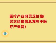 医疗产业网灵芝价格(灵芝价格信息发布于医疗产业网)
