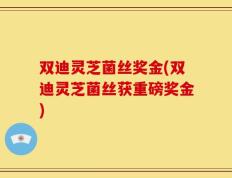 双迪灵芝菌丝奖金(双迪灵芝菌丝获重磅奖金)