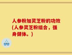 人参粉加灵芝粉的功效(人参灵芝粉组合，强身健体。)