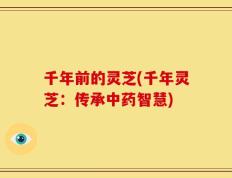 千年前的灵芝(千年灵芝：传承中药智慧)