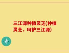 三江源种植灵芝(种植灵芝，呵护三江源)