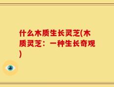 什么木质生长灵芝(木质灵芝：一种生长奇观)