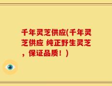 千年灵芝供应(千年灵芝供应 纯正野生灵芝，保证品质！)