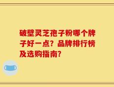破壁灵芝孢子粉哪个牌子好一点？品牌排行榜及选购指南？