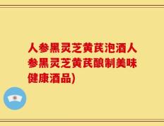 人参黑灵芝黄芪泡酒人参黑灵芝黄芪酿制美味健康酒品)