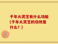 千年火灵芝有什么功能(千年火灵芝的功效是什么？)
