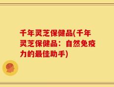 千年灵芝保健品(千年灵芝保健品：自然免疫力的最佳助手)