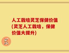 人工栽培灵芝保健价值(灵芝人工栽培，保健价值大提升)
