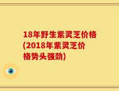 18年野生紫灵芝价格(2018年紫灵芝价格势头强劲)