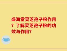 盛海堂灵芝孢子粉作用？了解灵芝孢子粉的功效与作用？