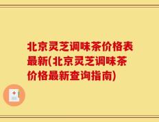 北京灵芝调味茶价格表最新(北京灵芝调味茶价格最新查询指南)