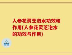 人参花灵芝泡水功效和作用(人参花灵芝泡水的功效与作用)