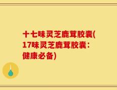 十七味灵芝鹿茸胶囊(17味灵芝鹿茸胶囊：健康必备)