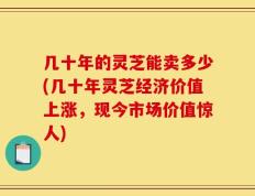 几十年的灵芝能卖多少(几十年灵芝经济价值上涨，现今市场价值惊人)