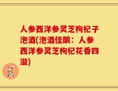 人参西洋参灵芝枸杞子泡酒(泡酒佳酿：人参西洋参灵芝枸杞花香四溢)