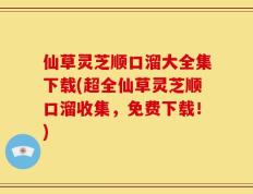 仙草灵芝顺口溜大全集下载(超全仙草灵芝顺口溜收集，免费下载！)