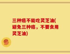 三种癌不能吃灵芝油(避免三种癌，不要食用灵芝油)