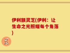 伊利额灵芝(伊利：让生命之光照耀每个角落)