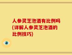 人参灵芝泡酒有比例吗(详解人参灵芝泡酒的比例技巧)