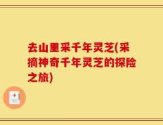去山里采千年灵芝(采摘神奇千年灵芝的探险之旅)