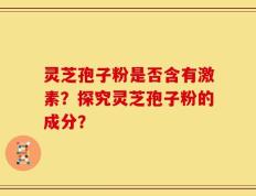 灵芝孢子粉是否含有激素？探究灵芝孢子粉的成分？