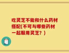 吃灵芝不能和什么药材搭配(不可与哪些药材一起服用灵芝？)