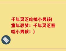 千年灵芝吃掉小男孩(童年恶梦！千年灵芝吞噬小男孩！)