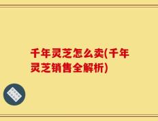 千年灵芝怎么卖(千年灵芝销售全解析)