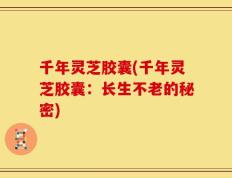 千年灵芝胶囊(千年灵芝胶囊：长生不老的秘密)