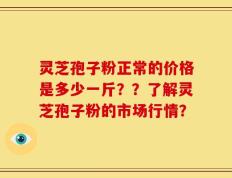 灵芝孢子粉正常的价格是多少一斤？？了解灵芝孢子粉的市场行情？