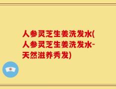 人参灵芝生姜洗发水(人参灵芝生姜洗发水-天然滋养秀发)