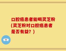 口腔癌患者能喝灵芝粉(灵芝粉对口腔癌患者是否有益？)