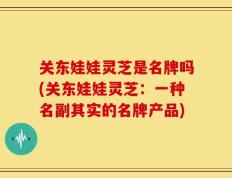 关东娃娃灵芝是名牌吗(关东娃娃灵芝：一种名副其实的名牌产品)
