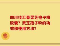 四川佳汇泰灵芝孢子粉胶囊？灵芝孢子粉的功效和使用方法？