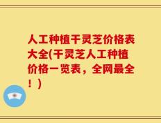 人工种植干灵芝价格表大全(干灵芝人工种植价格一览表，全网最全！)