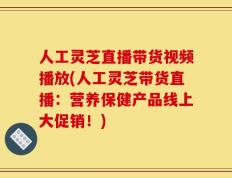 人工灵芝直播带货视频播放(人工灵芝带货直播：营养保健产品线上大促销！)