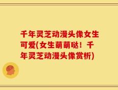 千年灵芝动漫头像女生可爱(女生萌萌哒！千年灵芝动漫头像赏析)