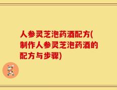 人参灵芝泡药酒配方(制作人参灵芝泡药酒的配方与步骤)