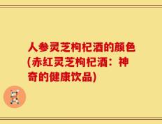 人参灵芝枸杞酒的颜色(赤红灵芝枸杞酒：神奇的健康饮品)