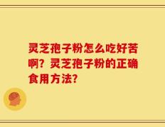 灵芝孢子粉怎么吃好苦啊？灵芝孢子粉的正确食用方法？