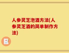 人参灵芝泡酒方法(人参灵芝酒的简单制作方法)